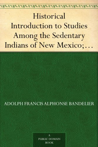 Historical Introduction to Studies Among the Sedentary Indians of New Mexico; Report on the Ruins of the Pueblo of Pecos Papers Of The Archæological Institute Of America, American Series, Vol. I