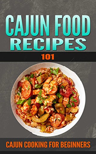 Cajun Recipes: 101 (for beginners) - Cajun Cookbook and Food (Cajun Cookbooks - Cajun Cooking - Cajun Food - Cajun meals - Cajun Dishes - Cajun specialties)