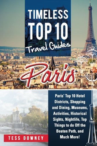 Paris: Paris’ Top 10 Hotel Districts, Shopping and Dining, Museums, Activities, Historical Sights, Nightlife, Top Things to do Off the Beaten Path, and Much More! Timeless Top 10 Travel Guides