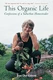 This Organic Life: Confessions of a Suburban Homesteader by 