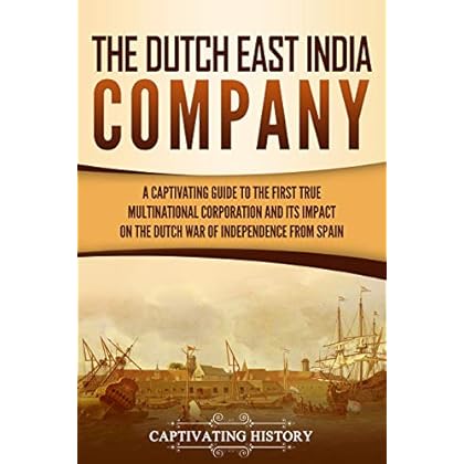 The Dutch East India Company: A Captivating Guide to the First True Multinational Corporation and Its Impact on the Dutch War of Independence from Spain The Dutch East India Company: A Captivating Guide to the First True Multinational Corporation and Its Impact on the Dutch War of Independence from Spain