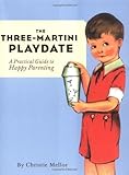 The Three-Martini Playdate: A Practical Guide to Happy Parenting by Christie Mellor