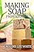 Making Soap From Scratch: How to Make Handmade Soap - A Beginners Guide and Beyond by