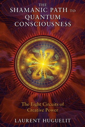 The Shamanic Path to Quantum Consciousness: The Eight Circuits of Creative Power by Laurent Huguelit