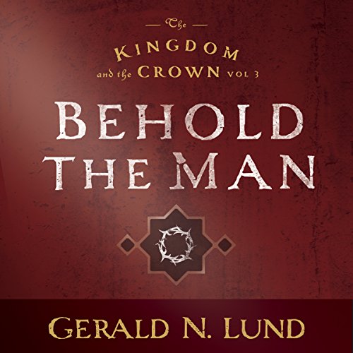 Kingdom and the Crown Vol. 3: Behold the Man by Gerald N. Lund