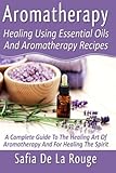 Image de Aromatherapy : Healing Using Essential Oils And Aromatherapy Recipes: A Complete Guide To The Healing Art Of Aromatherapy And For Healing The Spirit