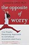 The Opposite of Worry: The Playful Parenting Approach to Childhood Anxieties and Fears