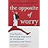 The Opposite of Worry: The Playful Parenting Approach to Childhood Anxieties and Fears