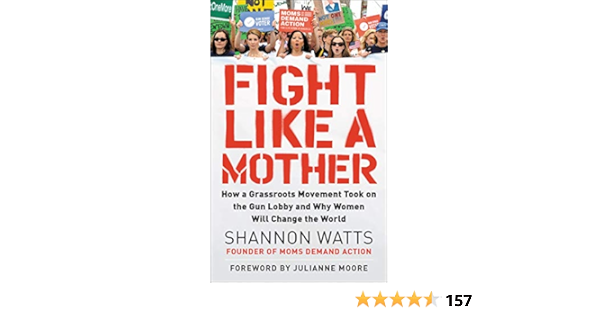Fight Like A Mother How A Grassroots Movement Took On The Gun Lobby And Why Women Will Change The World Watts Shannon Amazon Com Books