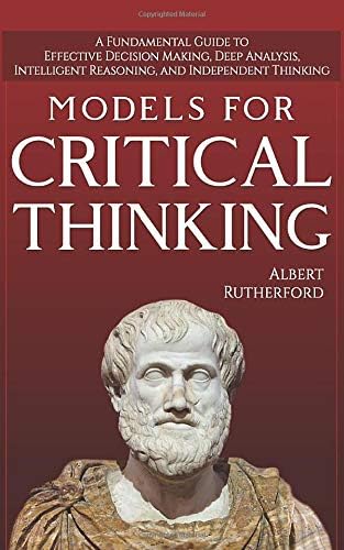 Independently Published Models For Critical Thinking: A Fundamental Guide to Effective Decision Making, Deep Analysis, Intelligent Reasoning, and Thinking