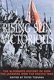 Rising Sun Victorious: the Alternate History of How the Japanese Won the Pacific War: The Alternative History of How the Japanese Won the Pacific War