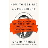 How to Get Rid of a President: History's Guide to Removing Unpopular, Unable, or Unfit Chief Executives