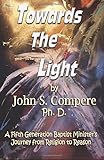 Towards the Light: A Fifth Generation Baptist Minister's Journey from Religion to Reason by John S. Compere