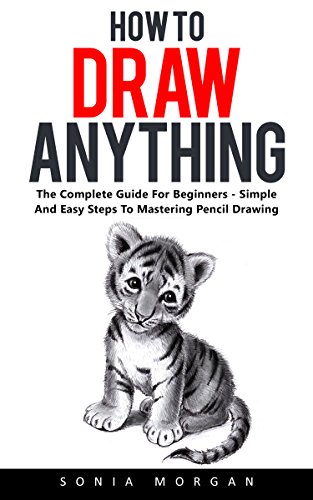 How To Draw Anything : The Complete Guide For Beginners - Simple And Easy Steps To Mastering Pencil Drawing!