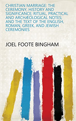 Christian Marriage: The Ceremony, History and Significance; Ritual, Practical and Archæological Notes; and the Text of the English, Roman, Greek, and Jewish Ceremonies by Joel Foote Bingham