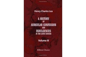 A History of Auricular Confession and Indulgences in the Latin Church: Volume 3. Indulgences