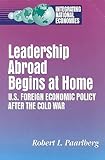 Leadership Abroad Begins at Home : U. S. Foreign Economic Policy after the Cold War, Paarlberg, Robert L., 0815768036