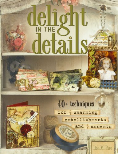 Delight in the Details: 40+ Techniques for Charming Embellishments and Accents by Lisa M. Pace