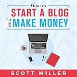 How to Start a Blog and Make Money: The Ultimate Guide to Start Your Blog Today - Secrets and Effective Strategies to Earn Six Figures by 