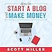 How to Start a Blog and Make Money: The Ultimate Guide to Start Your Blog Today - Secrets and Effective Strategies to Earn Six Figures by 