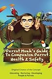 Parrot Monk's Guide to Companion Parrot Health & Safety: Educating - Nurturing - Developing People & Parrots by John W. Fisher Jr.