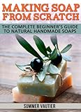 Making Soap from Scratch: Complete Beginner's Guide to Natural Handmade Soaps by 
