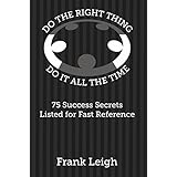 Do the Right Thing, Do it All the Time: 75 Success Secrets Listed for Fast Reference