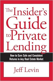 The Insider's Guide to Private Lending: How to Earn Safe and Consistent Returns in Any Real Estate Market, by Jeff Levin The Insider's Guide to Private Lending: How to Earn Safe and Consistent Returns in Any Real Estate Market, by Jeff Levin
