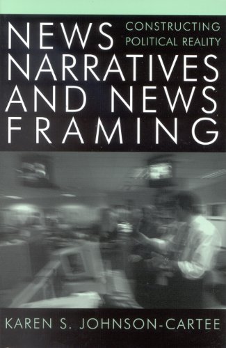News Narratives and News Framing: Constructing Political Reality (Communication, Media, and Politics)