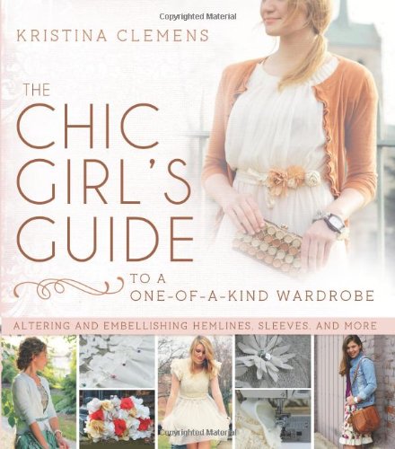 The Chic Girl's Guide to a One-of-a-Kind Wardrobe: Altering and Embellishing Hemlines, Sleeves, and by Kristina Clemens