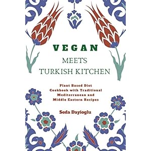 Vegan Meets Turkish Kitchen: Plant Based Diet Cookbook with Traditional Mediterranean and Middle Eastern Recipes