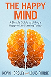 The Happy Mind: A Simple Guide to Living a Happier Life Starting Today