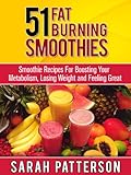 51 Fat Burning Smoothies: Smoothie Recipes For Boosting Your Metabolism, Losing Weight and Feeling Great