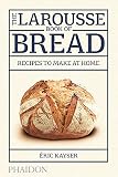 The Larousse Book of Bread: 80 Recipes to Make at Home The Larousse Book of Bread: 80 Recipes to Make at Home