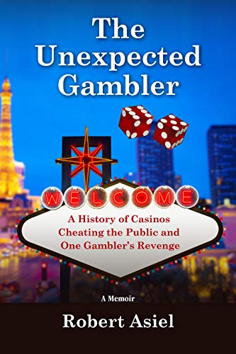The Unexpected Gambler: A History of Casinos Cheating the Public and One Gambler's Revenge by Robert Asiel