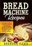 Bread Machine Recipes: Wonderful Bread Machine Cookbook Recipes for Homemade Bread (Bread Making for by Brendan Fawn