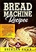Bread Machine Recipes: Wonderful Bread Machine Cookbook Recipes for Homemade Bread (Bread Making for by Brendan Fawn