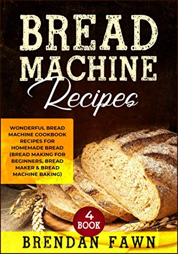 Bread Machine Recipes: Wonderful Bread Machine Cookbook Recipes for Homemade Bread (Bread Making for by Brendan Fawn