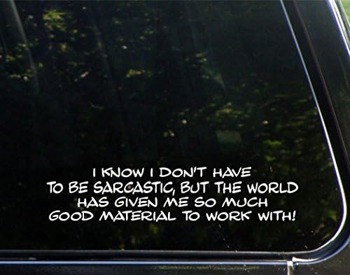 I Know I Don't Have to Be Sarcastic, But The World Has Given Me So Much Good Material to Work with - 9" x 2" - Vinyl Die Cut Decal/Bumper Sticker for Windows, Cars, Trucks, Laptops, Etc.