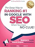 SEO - The Sassy Way to Ranking #1 in Google - when you have NO CLUE!: A Beginner's Guide to Search Engine Optimization (Beginner Internet Marketing Series Book 3)