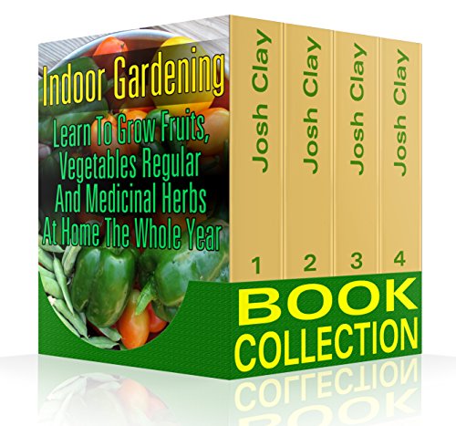 Indoor Gardening Book Collection: Learn To Grow Fruits, Vegetables Regular And Medicinal Herbs At Home The Whole Year: (Organic Gardening, Vegetables,Herbs,Beginners ... (Homesteading and Urban Gardening 4) by [Clay, Josh]