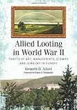 Allied Looting in World War II: Thefts of Art, Manuscripts, Stamps and Jewelry in Europe by