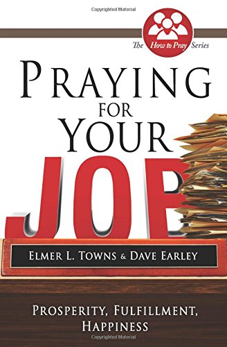 Praying for Your Job: Prosperity, Fulfillment, Happiness (How to Pray (Paperback)) by Elmer Towns, Dave Earley