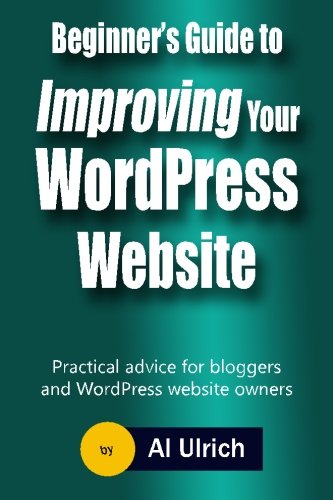 Beginner's Guide to Improving Your WordPress Website: Practical Advice for Bloggers and WordPress Website Owners by Al Ulrich