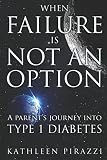 When Failure Is Not An Option: A Parent's Journey Into Type 1 Diabetes by