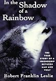 In the Shadow of a Rainbow: The True Story Of A Friendship Between Man And Wolf by Robert Franklin Leslie