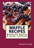 Waffle Recipes: Wonderful Waffles and Syrups Cookbook Waffle Recipes: Wonderful Waffles and Syrups Cookbook