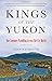 Kings of the Yukon: One Summer Paddling Across the Far North by Adam Weymouth