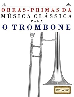 Livro Obras-Primas da Música Clássica para o Trombone: Peças fáceis de Bach, Beethoven, Brahms, Handel, Haydn, Mozart, Schubert, Tchaikovsky, Vivaldi e Wagner