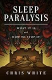 Sleep Paralysis: What It Is and How To Stop It by Chris White